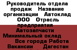 Руководитель отдела продаж › Название организации ­ Автоклад, ООО › Отрасль предприятия ­ Автозапчасти › Минимальный оклад ­ 50 000 - Все города Работа » Вакансии   . Дагестан респ.,Избербаш г.